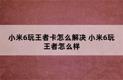 小米6玩王者卡怎么解决 小米6玩王者怎么样